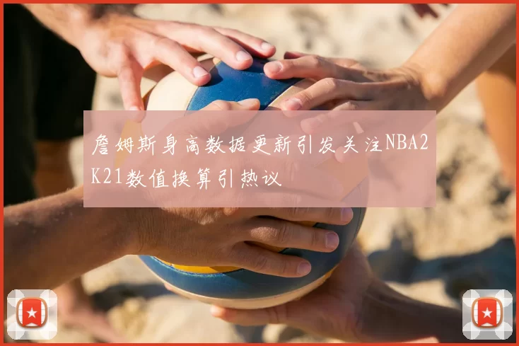 詹姆斯身高数据更新引发关注NBA2K21数值换算引热议