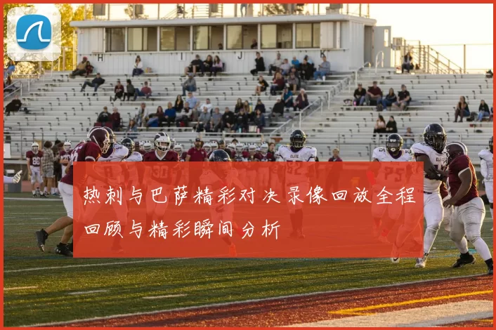 热刺与巴萨精彩对决录像回放全程回顾与精彩瞬间分析
