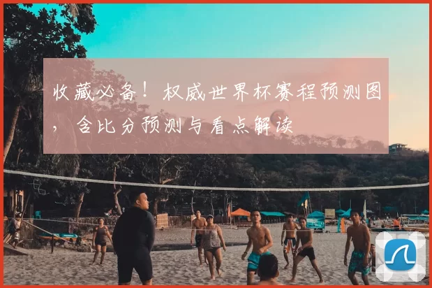 收藏必备！权威世界杯赛程预测图，含比分预测与看点解读
