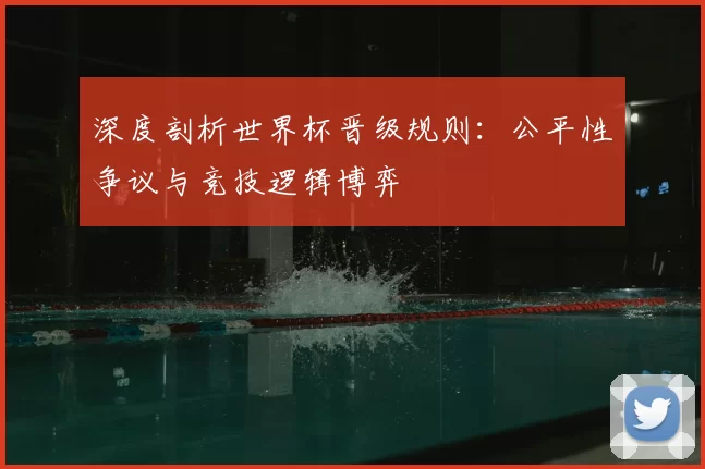 深度剖析世界杯晋级规则：公平性争议与竞技逻辑博弈