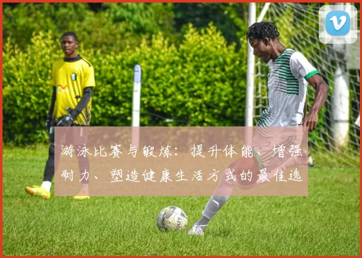 游泳比赛与锻炼：提升体能、增强耐力、塑造健康生活方式的最佳选择