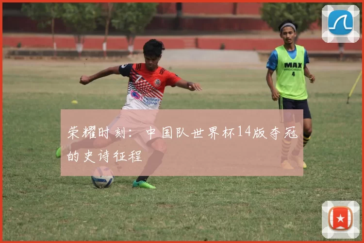荣耀时刻：中国队世界杯14版夺冠的史诗征程