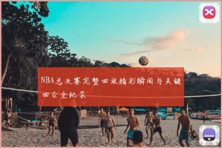 NBA总决赛完整回放精彩瞬间与关键回合全纪录