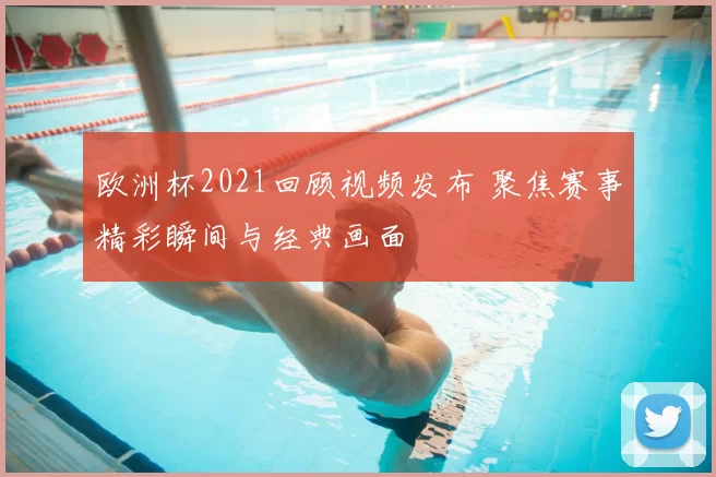 欧洲杯2021回顾视频发布 聚焦赛事精彩瞬间与经典画面