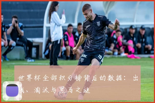世界杯全部积分榜背后的数据:出线、淘汰与黑马之谜