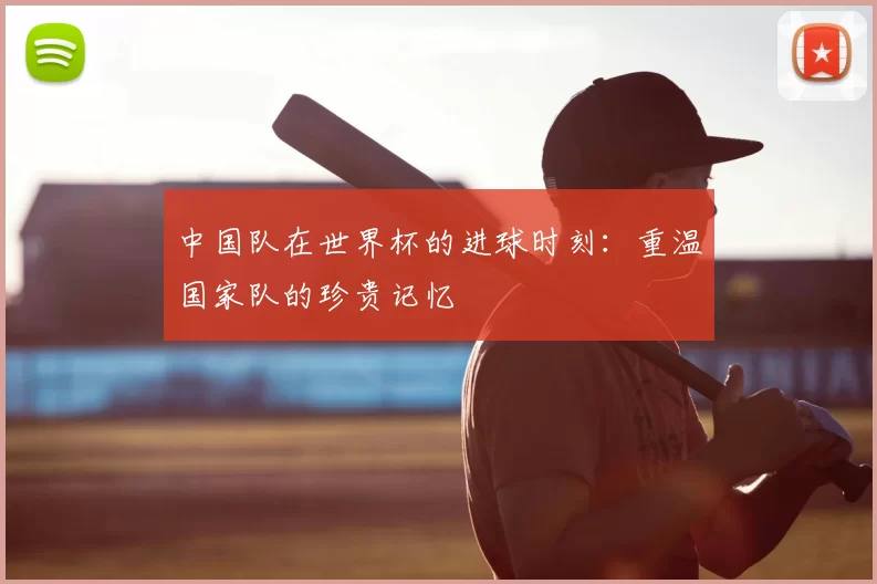 中国队在世界杯的进球时刻：重温国家队的珍贵记忆