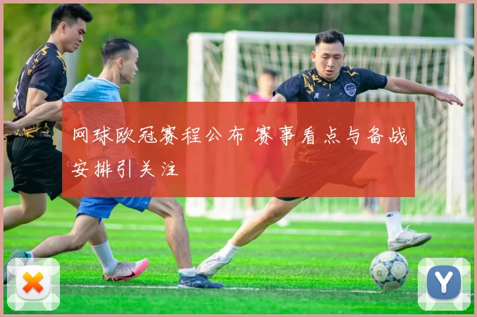 网球欧冠赛程公布 赛事看点与备战安排引关注