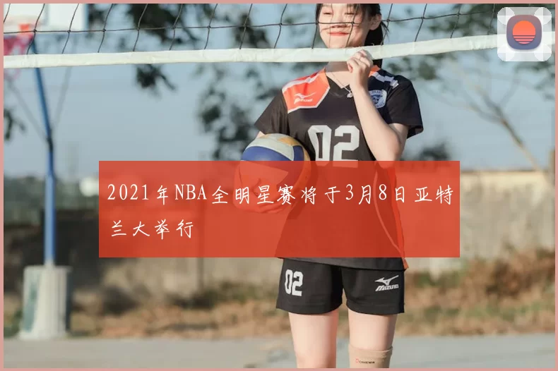 2021年NBA全明星赛将于3月8日亚特兰大举行
