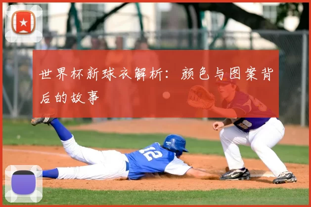 世界杯新球衣解析：颜色与图案背后的故事