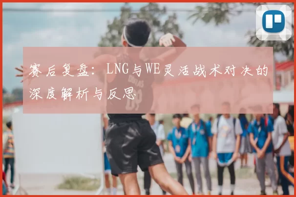 赛后复盘：LNG与WE灵活战术对决的深度解析与反思