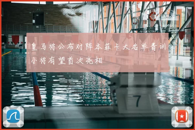 皇马将公布对阵本菲卡大名单青训小将有望首次亮相