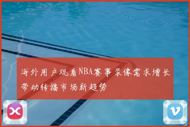 海外用户观看NBA赛事录像需求增长带动转播市场新趋势
