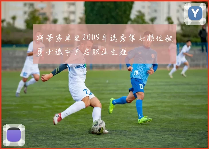 斯蒂芬库里2009年选秀第七顺位被勇士选中开启职业生涯
