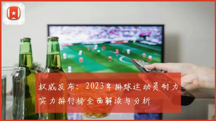 权威发布：2023年排球运动员耐力实力排行榜全面解读与分析