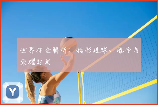 世界杯全解析：精彩进球、爆冷与荣耀时刻