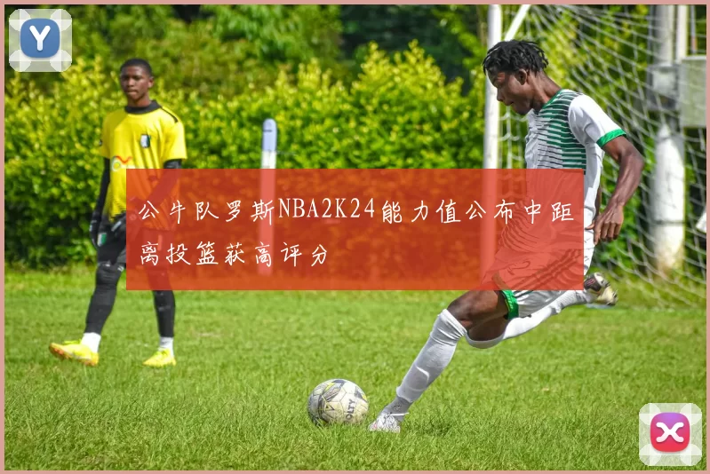 公牛队罗斯NBA2K24能力值公布中距离投篮获高评分