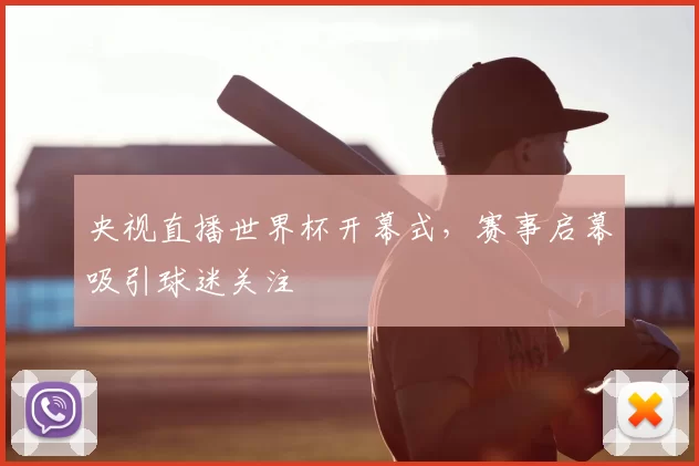 央视直播世界杯开幕式,赛事启幕吸引球迷关注