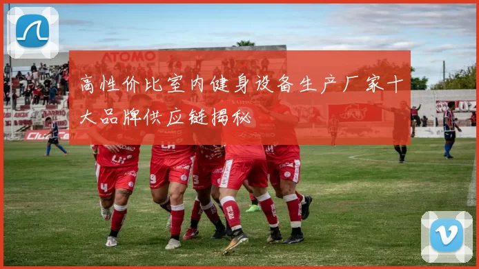 高性价比室内健身设备生产厂家十大品牌供应链揭秘