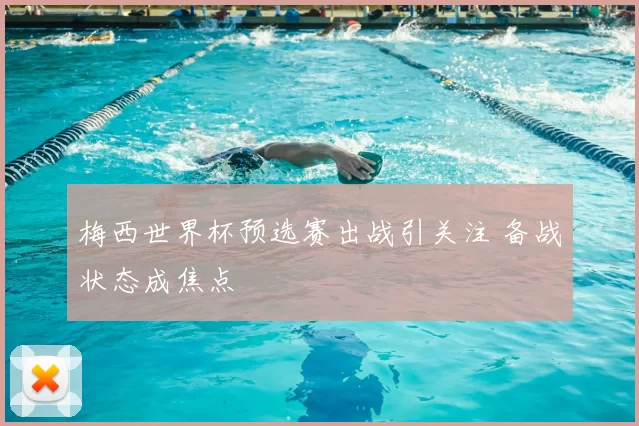 梅西世界杯预选赛出战引关注 备战状态成焦点