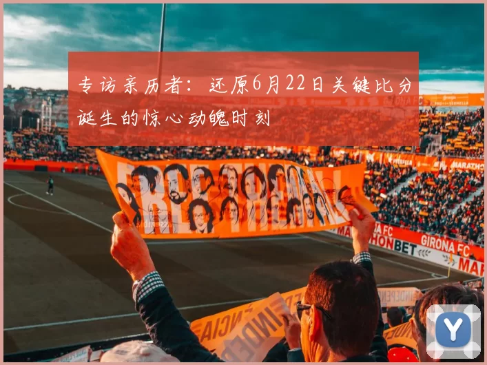 专访亲历者：还原6月22日关键比分诞生的惊心动魄时刻