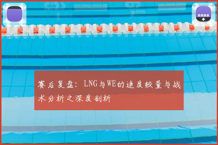 赛后复盘：LNG与WE的速度较量与战术分析之深度剖析