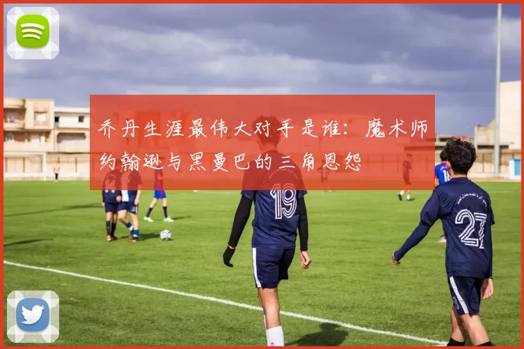 乔丹生涯最伟大对手是谁：魔术师约翰逊与黑曼巴的三角恩怨