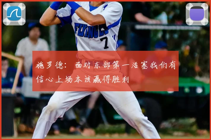施罗德:面对东部第一活塞我们有信心上场本该赢得胜利