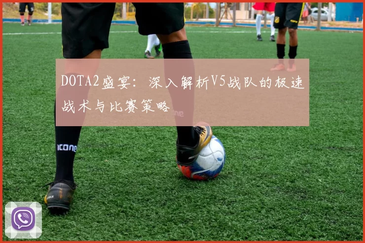 DOTA2盛宴：深入解析V5战队的极速战术与比赛策略