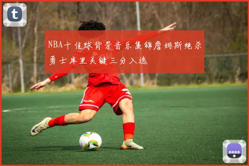 NBA十佳球背景音乐集锦詹姆斯绝杀勇士库里关键三分入选