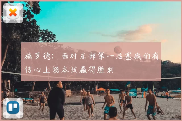 施罗德:面对东部第一活塞我们有信心上场本该赢得胜利
