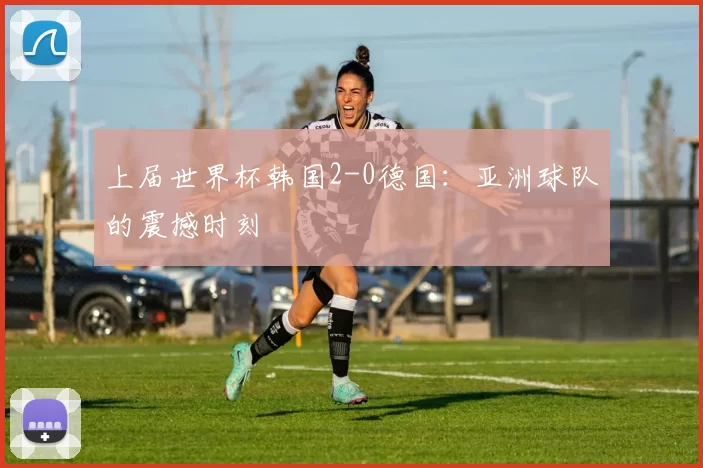 上届世界杯韩国2-0德国：亚洲球队的震撼时刻