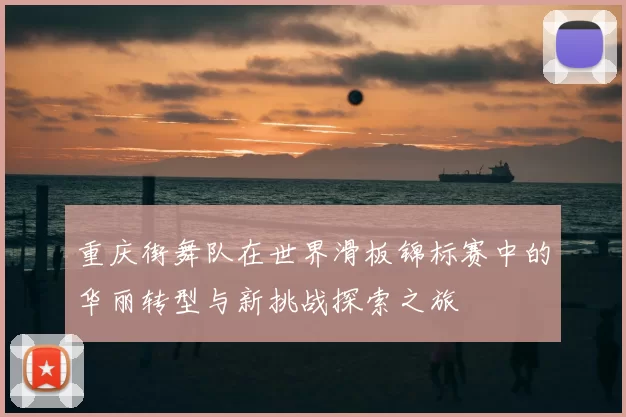 重庆街舞队在世界滑板锦标赛中的华丽转型与新挑战探索之旅