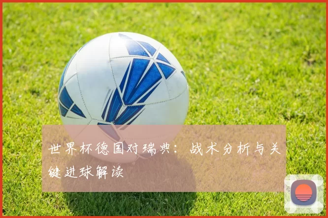 世界杯德国对瑞典：战术分析与关键进球解读