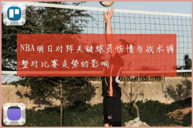 NBA明日对阵关键球员伤情与战术调整对比赛走势的影响