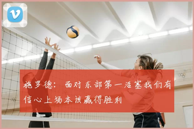施罗德：面对东部第一活塞我们有信心上场本该赢得胜利