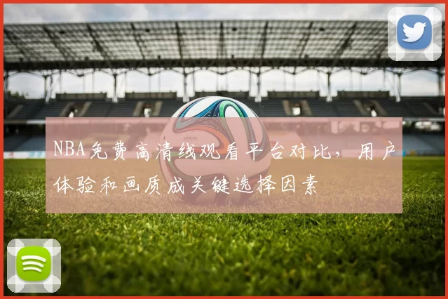 NBA免费高清线观看平台对比，用户体验和画质成关键选择因素