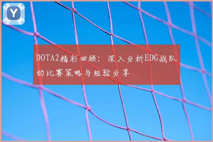 DOTA2精彩回顾：深入分析EDG战队的比赛策略与经验分享