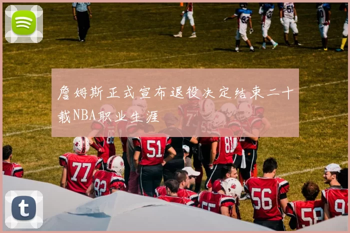 詹姆斯正式宣布退役决定结束二十载NBA职业生涯