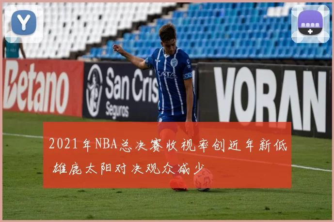 2021年NBA总决赛收视率创近年新低 雄鹿太阳对决观众减少