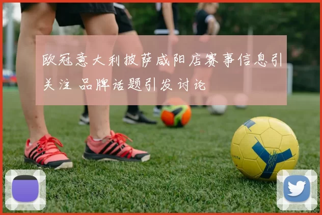 欧冠意大利披萨咸阳店赛事信息引关注 品牌话题引发讨论