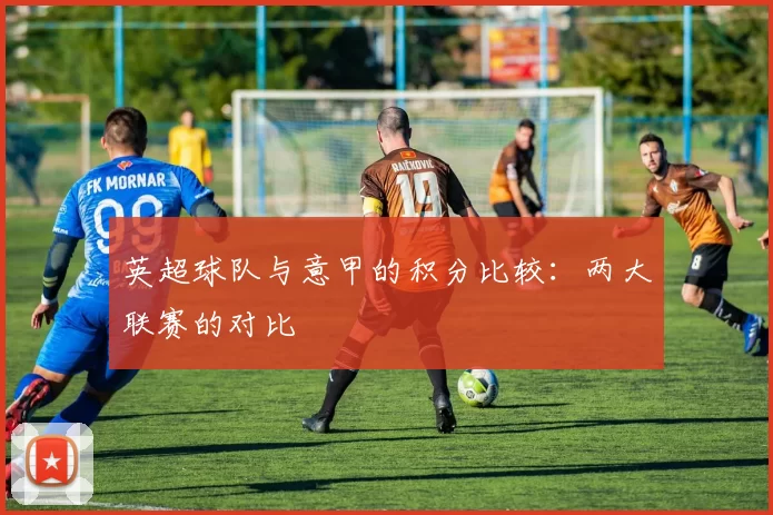 英超球队与意甲的积分比较:两大联赛的对比
