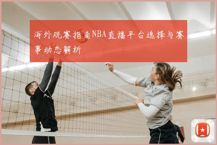海外观赛指南NBA直播平台选择与赛事动态解析