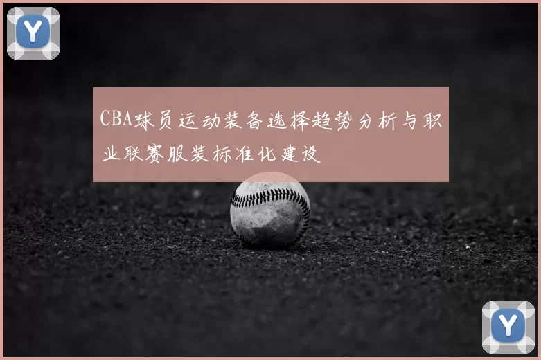 CBA球员运动装备选择趋势分析与职业联赛服装标准化建设