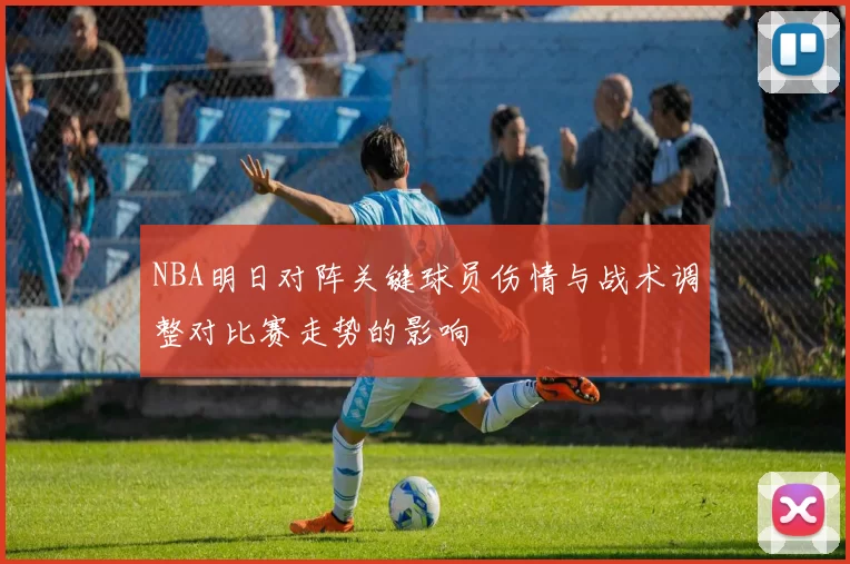 NBA明日对阵关键球员伤情与战术调整对比赛走势的影响
