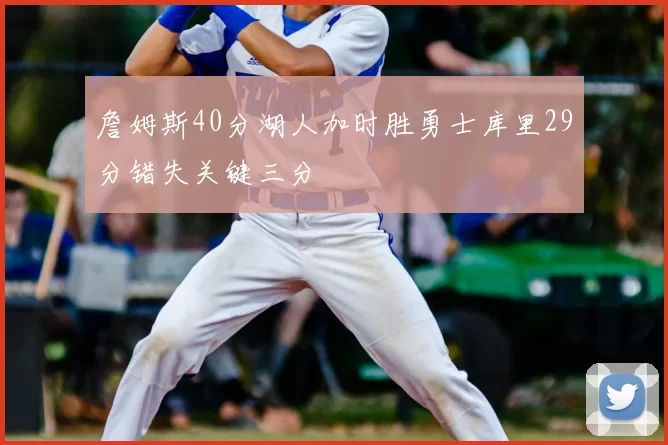詹姆斯40分湖人加时胜勇士库里29分错失关键三分