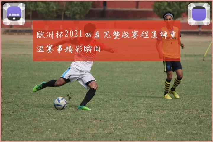 欧洲杯2021回看完整版赛程集锦重温赛事精彩瞬间