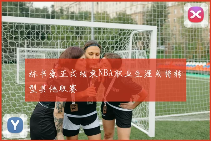 林书豪正式结束NBA职业生涯或将转型其他联赛