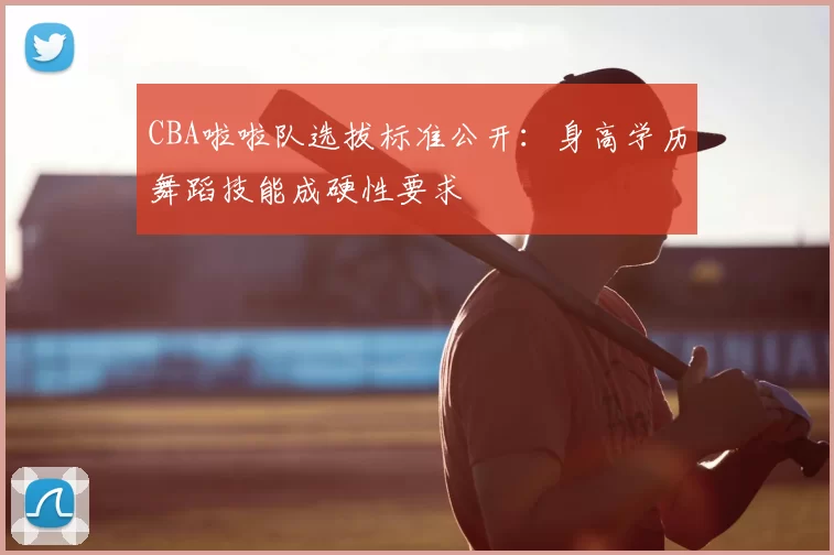 CBA啦啦队选拔标准公开：身高学历舞蹈技能成硬性要求