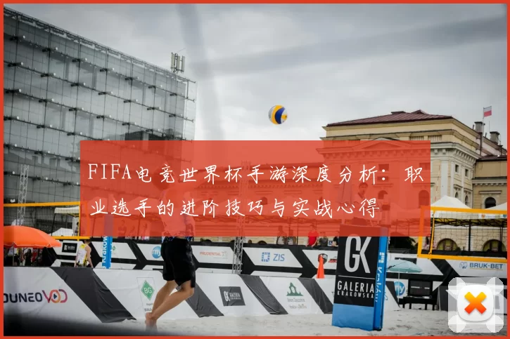 FIFA电竞世界杯手游深度分析:职业选手的进阶技巧与实战心得