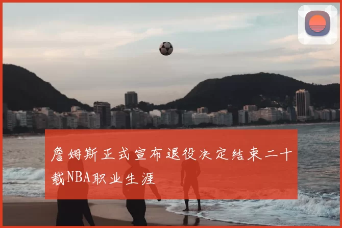 詹姆斯正式宣布退役决定结束二十载NBA职业生涯